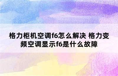 格力柜机空调f6怎么解决 格力变频空调显示f6是什么故障